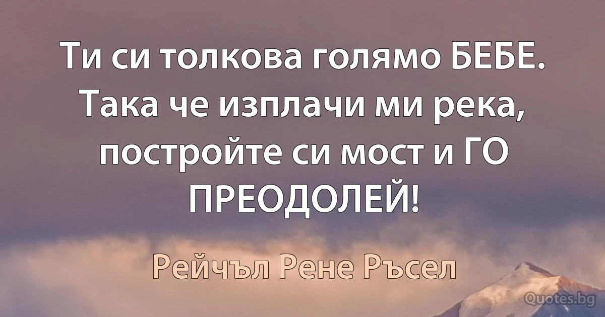 Ти си толкова голямо БЕБЕ. Така че изплачи ми река, постройте си мост и ГО ПРЕОДОЛЕЙ! (Рейчъл Рене Ръсел)