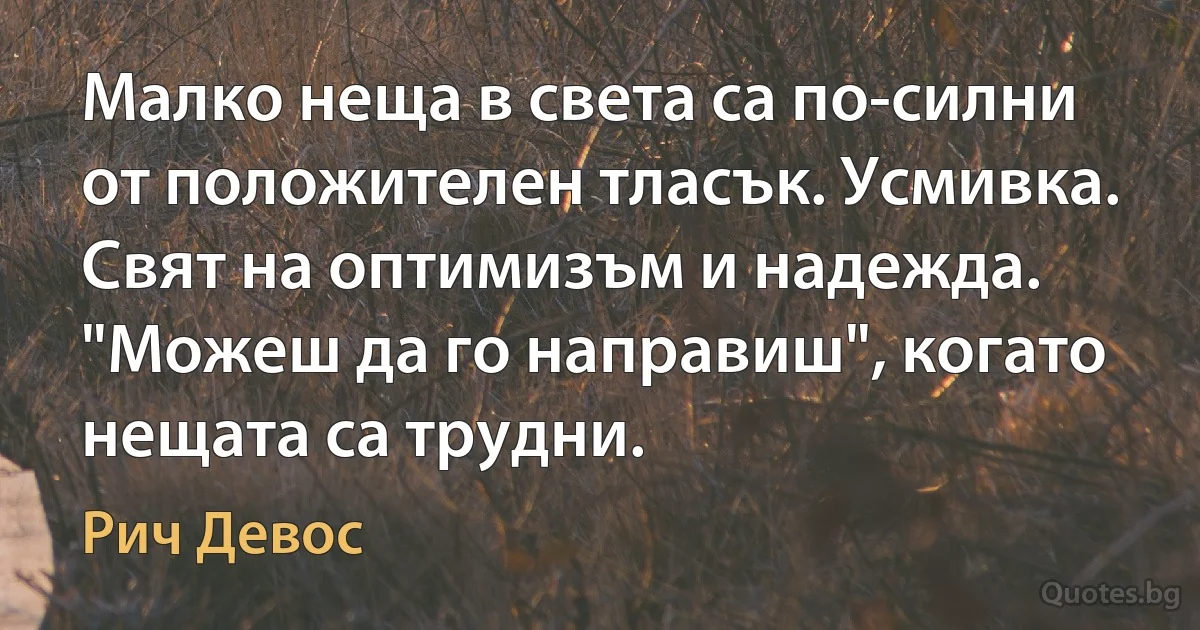 Малко неща в света са по-силни от положителен тласък. Усмивка. Свят на оптимизъм и надежда. "Можеш да го направиш", когато нещата са трудни. (Рич Девос)