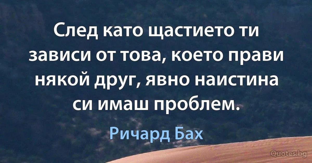 След като щастието ти зависи от това, което прави някой друг, явно наистина си имаш проблем. (Ричард Бах)