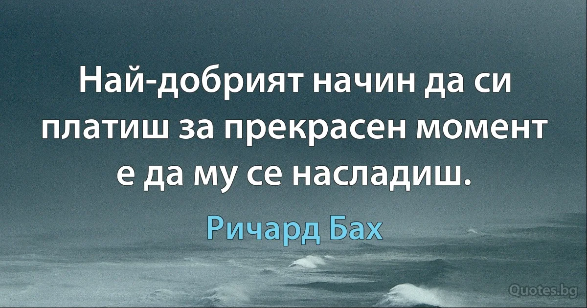 Най-добрият начин да си платиш за прекрасен момент е да му се насладиш. (Ричард Бах)