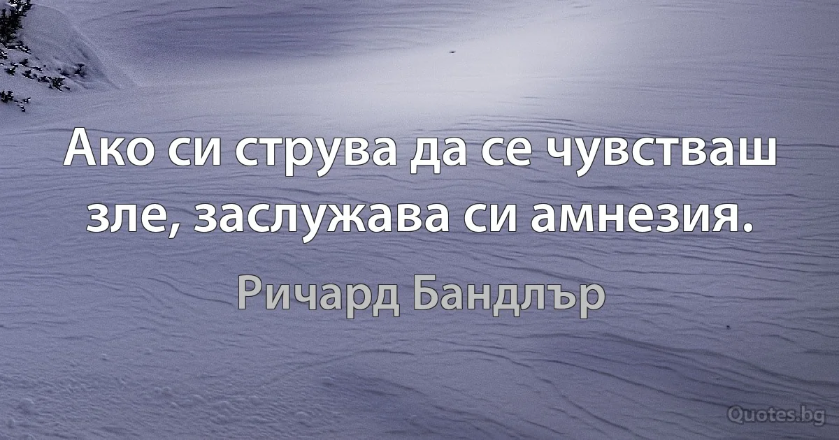 Ако си струва да се чувстваш зле, заслужава си амнезия. (Ричард Бандлър)