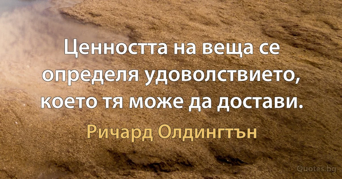 Ценността на веща се определя удоволствието, което тя може да достави. (Ричард Олдингтън)