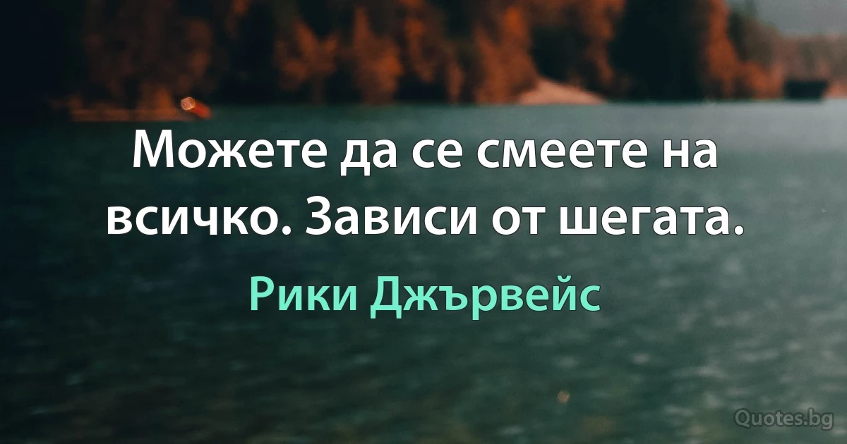 Можете да се смеете на всичко. Зависи от шегата. (Рики Джървейс)