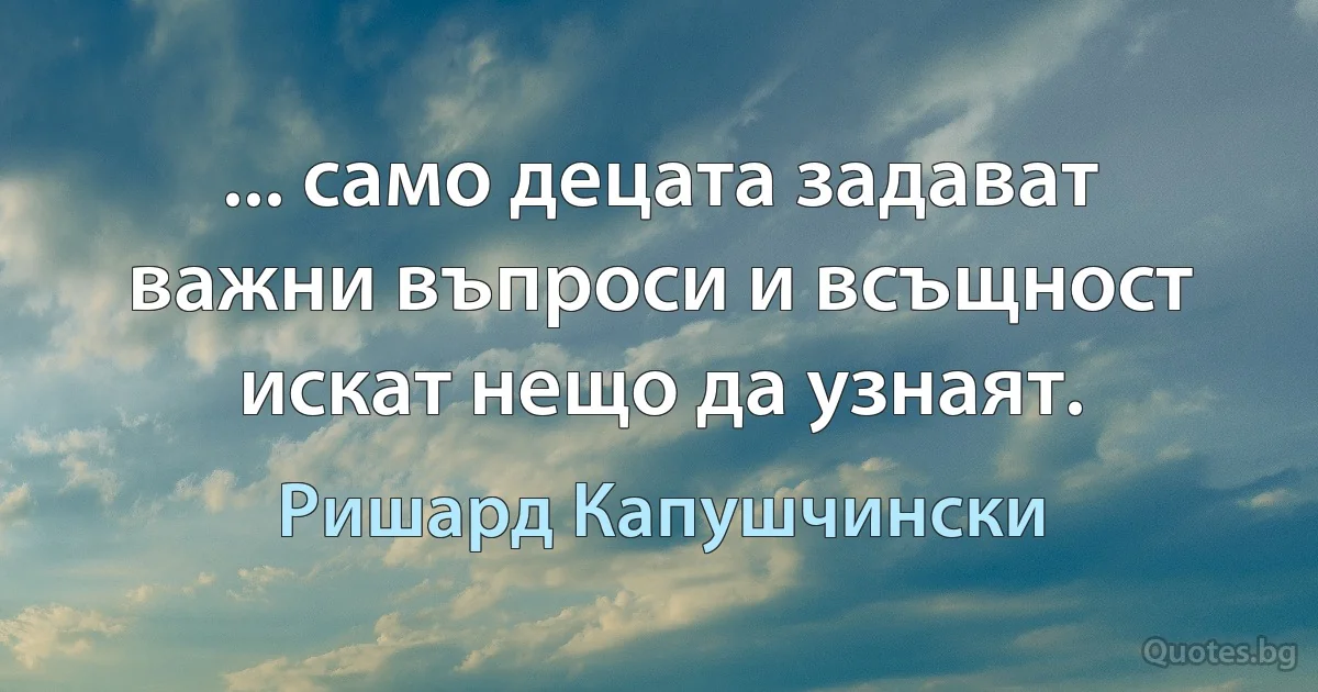 ... само децата задават важни въпроси и всъщност искат нещо да узнаят. (Ришард Капушчински)