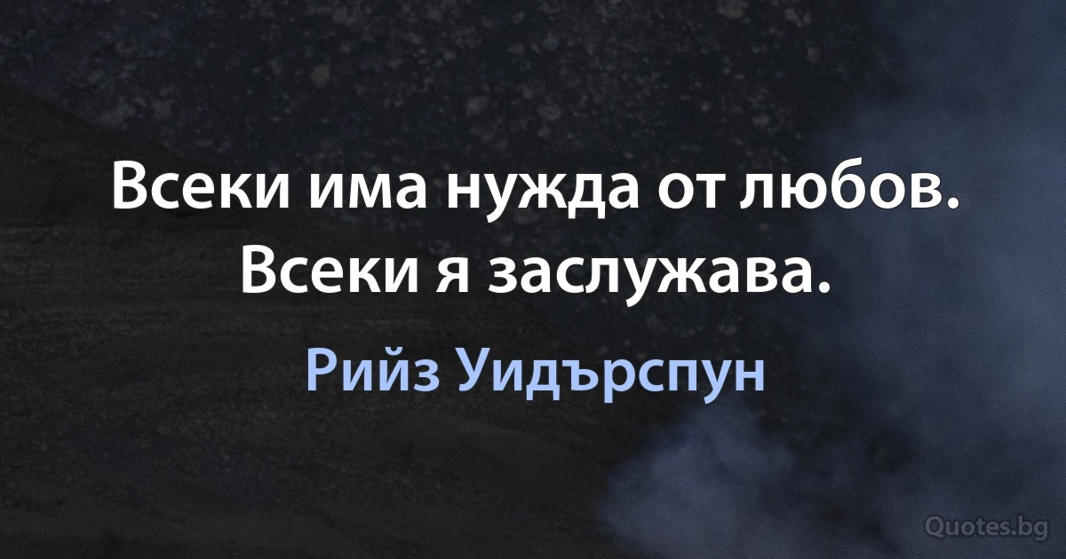 Всеки има нужда от любов. Всеки я заслужава. (Рийз Уидърспун)