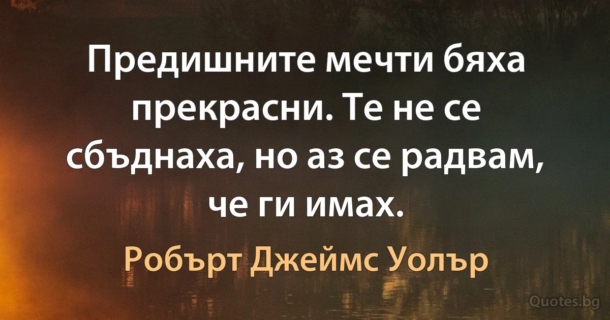 Предишните мечти бяха прекрасни. Те не се сбъднаха, но аз се радвам, че ги имах. (Робърт Джеймс Уолър)