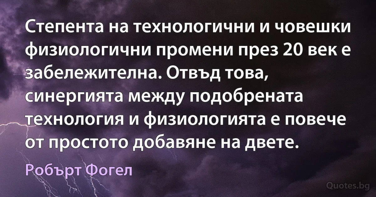 Степента на технологични и човешки физиологични промени през 20 век е забележителна. Отвъд това, синергията между подобрената технология и физиологията е повече от простото добавяне на двете. (Робърт Фогел)