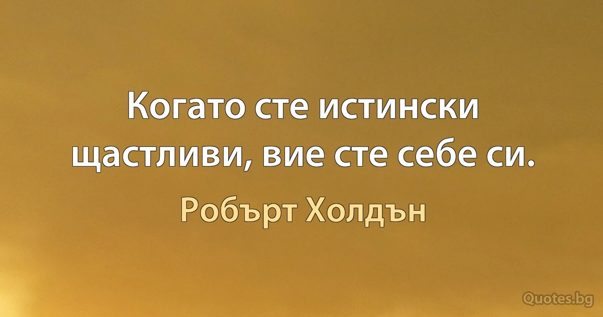 Когато сте истински щастливи, вие сте себе си. (Робърт Холдън)