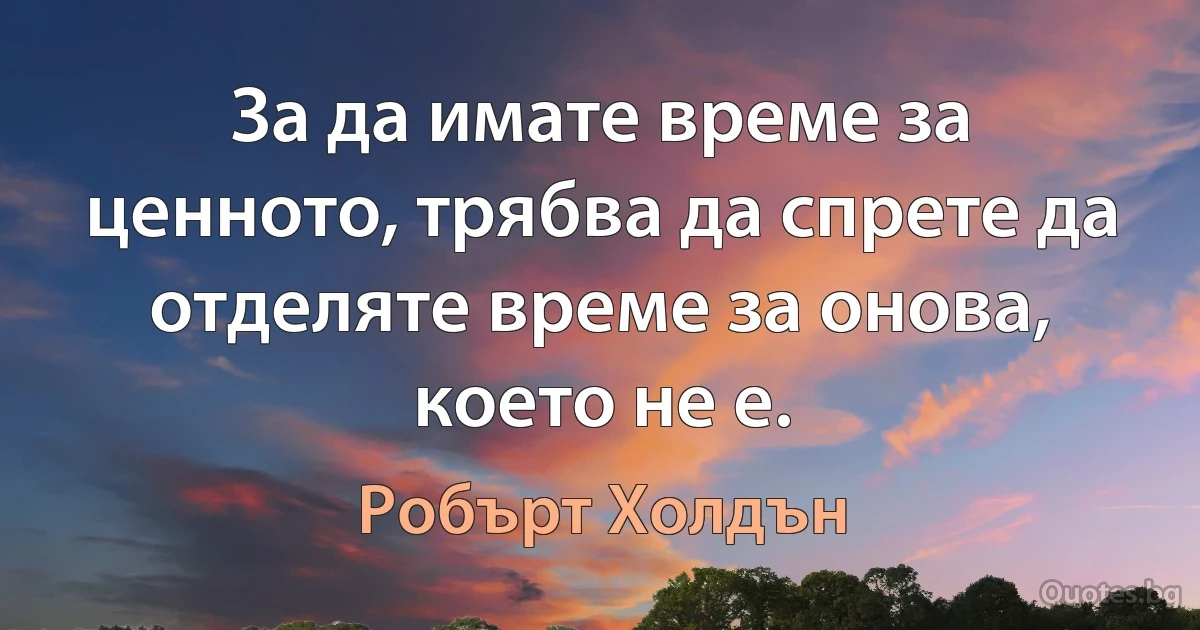 За да имате време за ценното, трябва да спрете да отделяте време за онова, което не е. (Робърт Холдън)