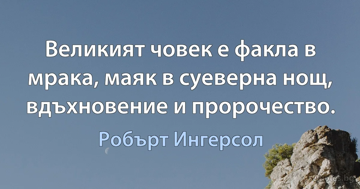 Великият човек е факла в мрака, маяк в суеверна нощ, вдъхновение и пророчество. (Робърт Ингерсол)