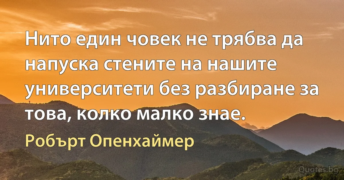 Нито един човек не трябва да напуска стените на нашите университети без разбиране за това, колко малко знае. (Робърт Опенхаймер)