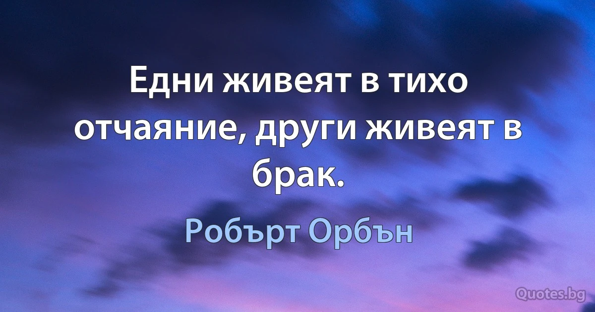 Едни живеят в тихо отчаяние, други живеят в брак. (Робърт Орбън)