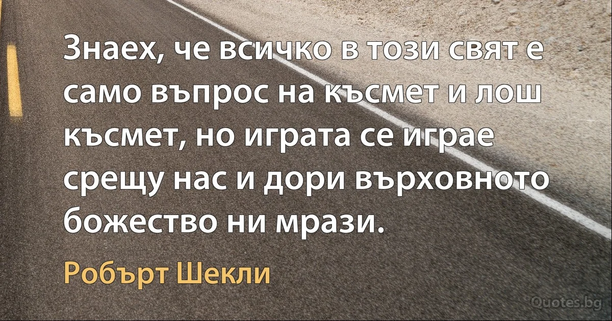 Знаех, че всичко в този свят е само въпрос на късмет и лош късмет, но играта се играе срещу нас и дори върховното божество ни мрази. (Робърт Шекли)