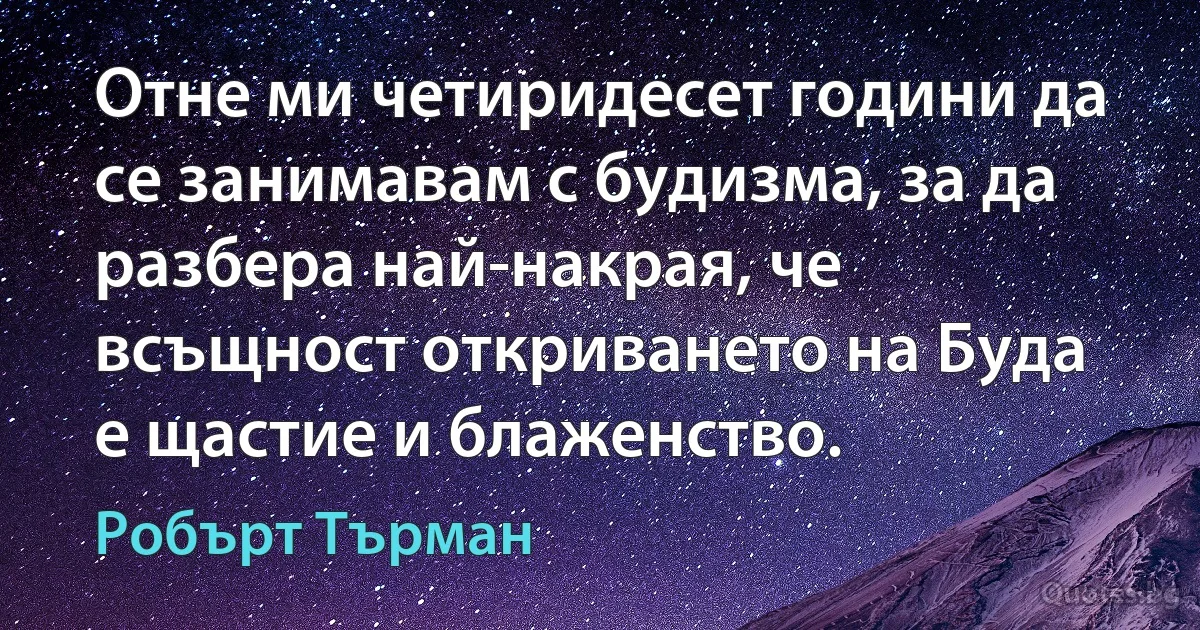 Отне ми четиридесет години да се занимавам с будизма, за да разбера най-накрая, че всъщност откриването на Буда е щастие и блаженство. (Робърт Търман)