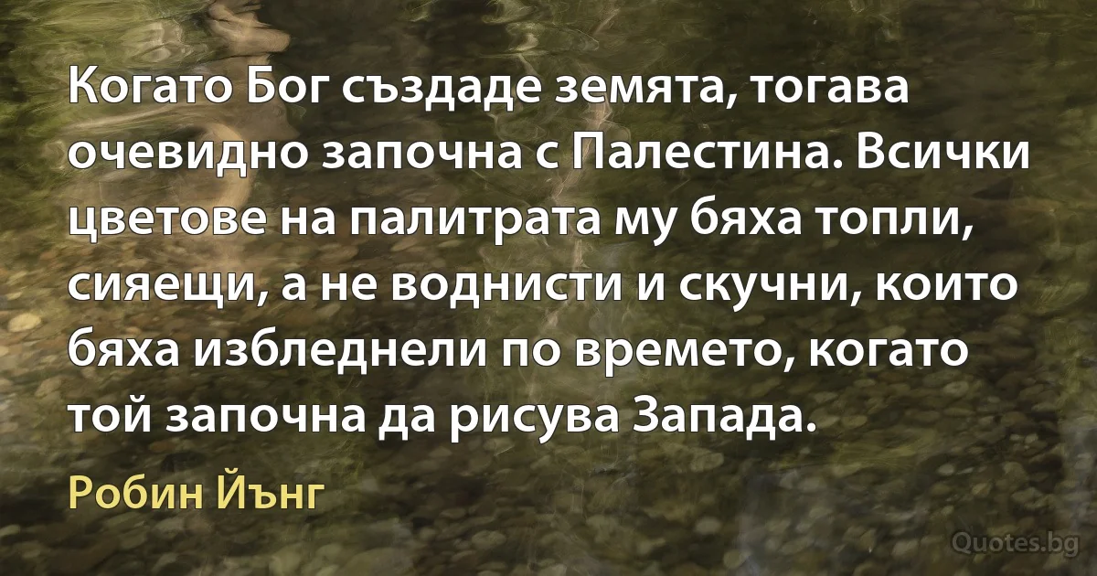 Когато Бог създаде земята, тогава очевидно започна с Палестина. Всички цветове на палитрата му бяха топли, сияещи, а не воднисти и скучни, които бяха избледнели по времето, когато той започна да рисува Запада. (Робин Йънг)