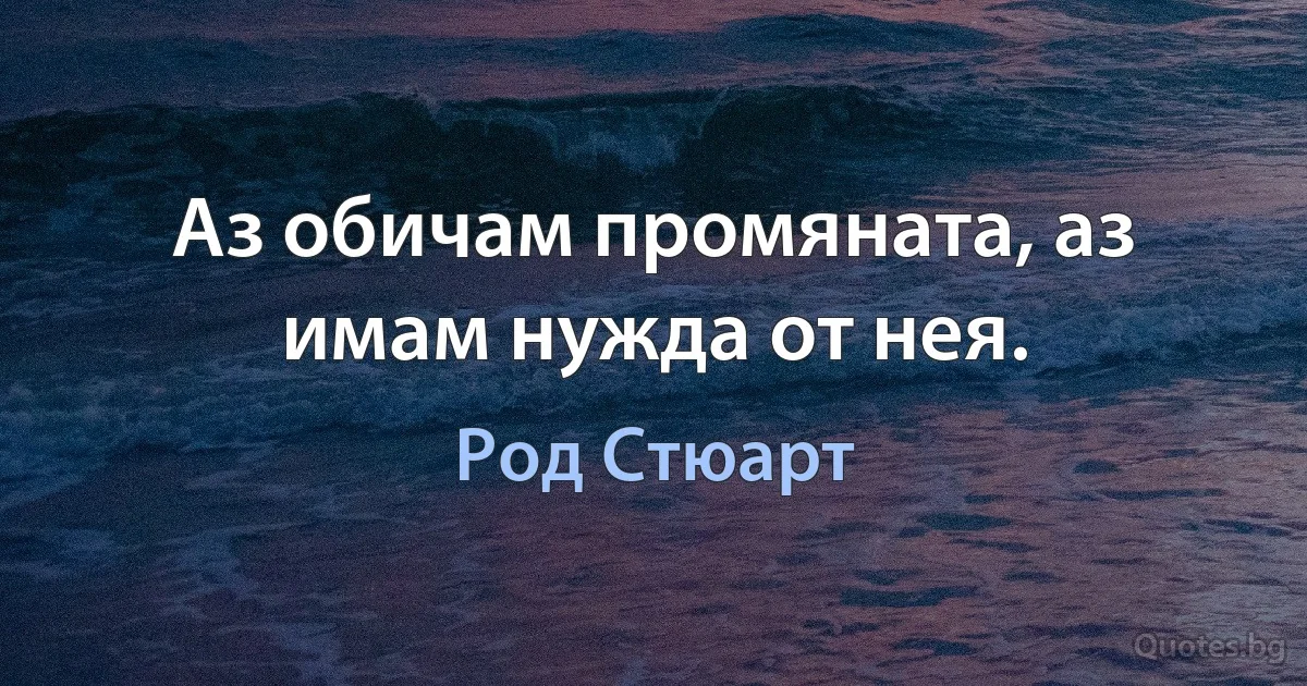 Аз обичам промяната, аз имам нужда от нея. (Род Стюарт)