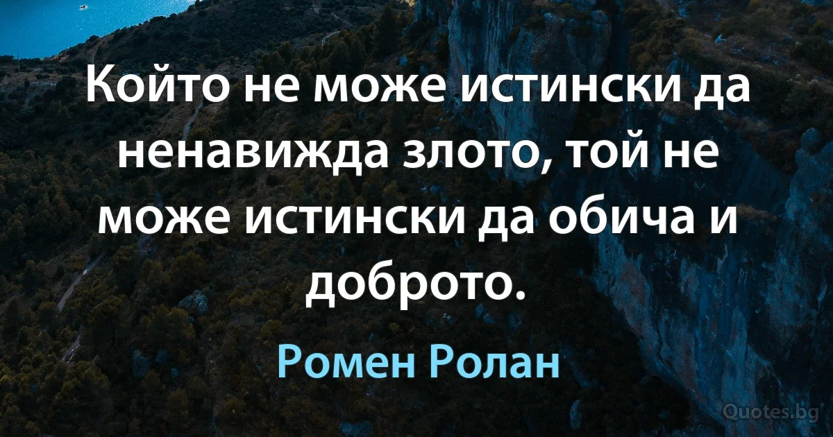 Който не може истински да ненавижда злото, той не може истински да обича и доброто. (Ромен Ролан)