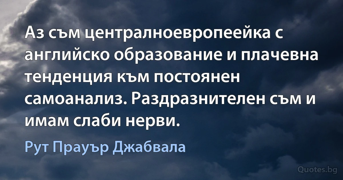 Аз съм централноевропеейка с английско образование и плачевна тенденция към постоянен самоанализ. Раздразнителен съм и имам слаби нерви. (Рут Прауър Джабвала)