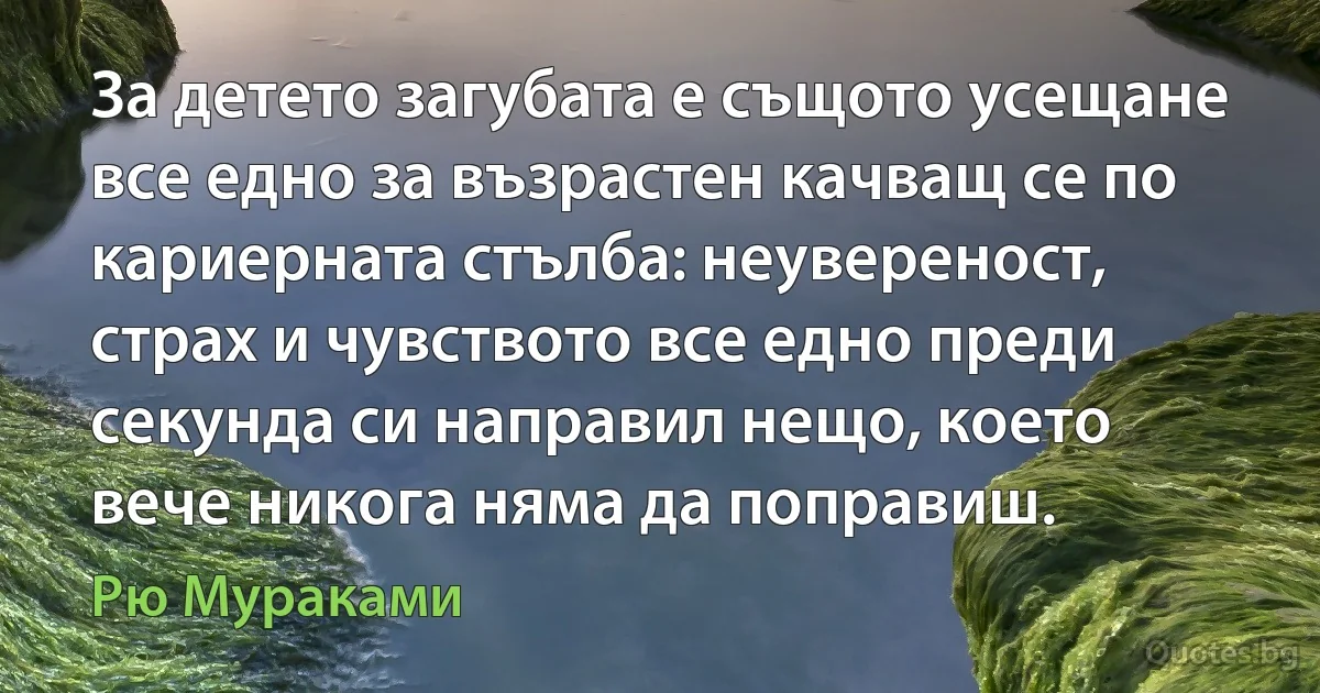 За детето загубата е същото усещане все едно за възрастен качващ се по кариерната стълба: неувереност, страх и чувството все едно преди секунда си направил нещо, което вече никога няма да поправиш. (Рю Мураками)