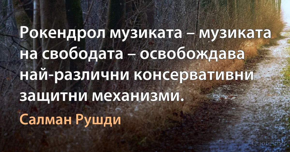 Рокендрол музиката – музиката на свободата – освобождава най-различни консервативни защитни механизми. (Салман Рушди)