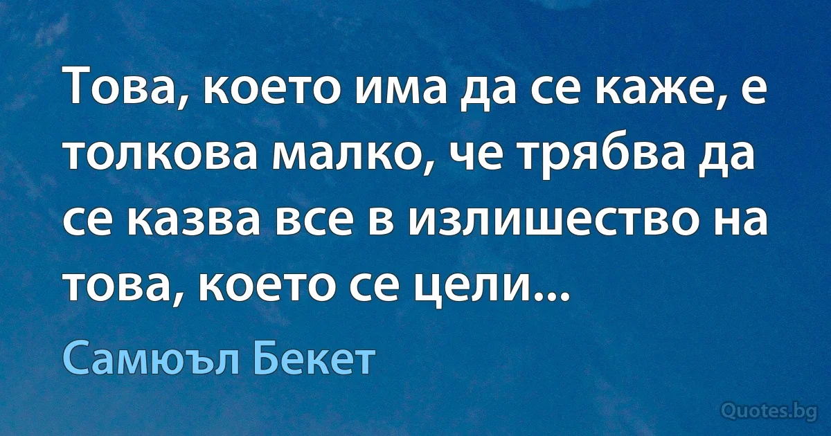 Това, което има да се каже, е толкова малко, че трябва да се казва все в излишество на това, което се цели... (Самюъл Бекет)