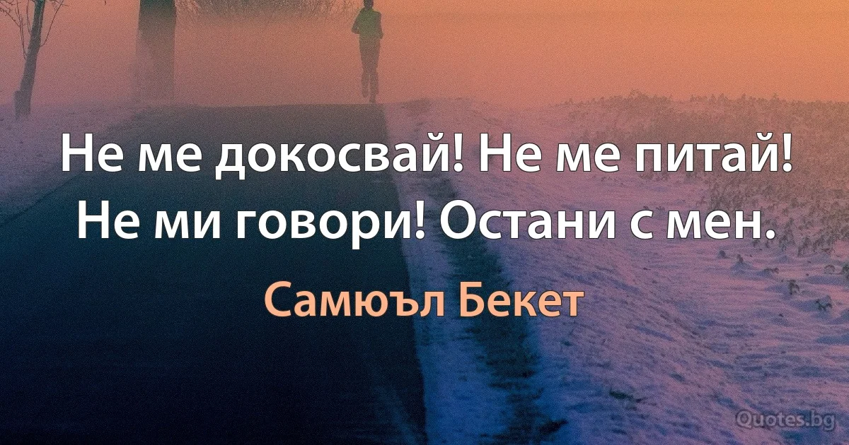 Не ме докосвай! Не ме питай! Не ми говори! Остани с мен. (Самюъл Бекет)