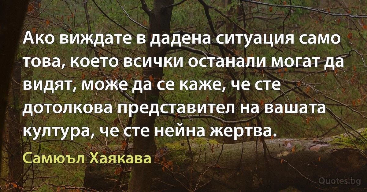 Ако виждате в дадена ситуация само това, което всички останали могат да видят, може да се каже, че сте дотолкова представител на вашата култура, че сте нейна жертва. (Самюъл Хаякава)