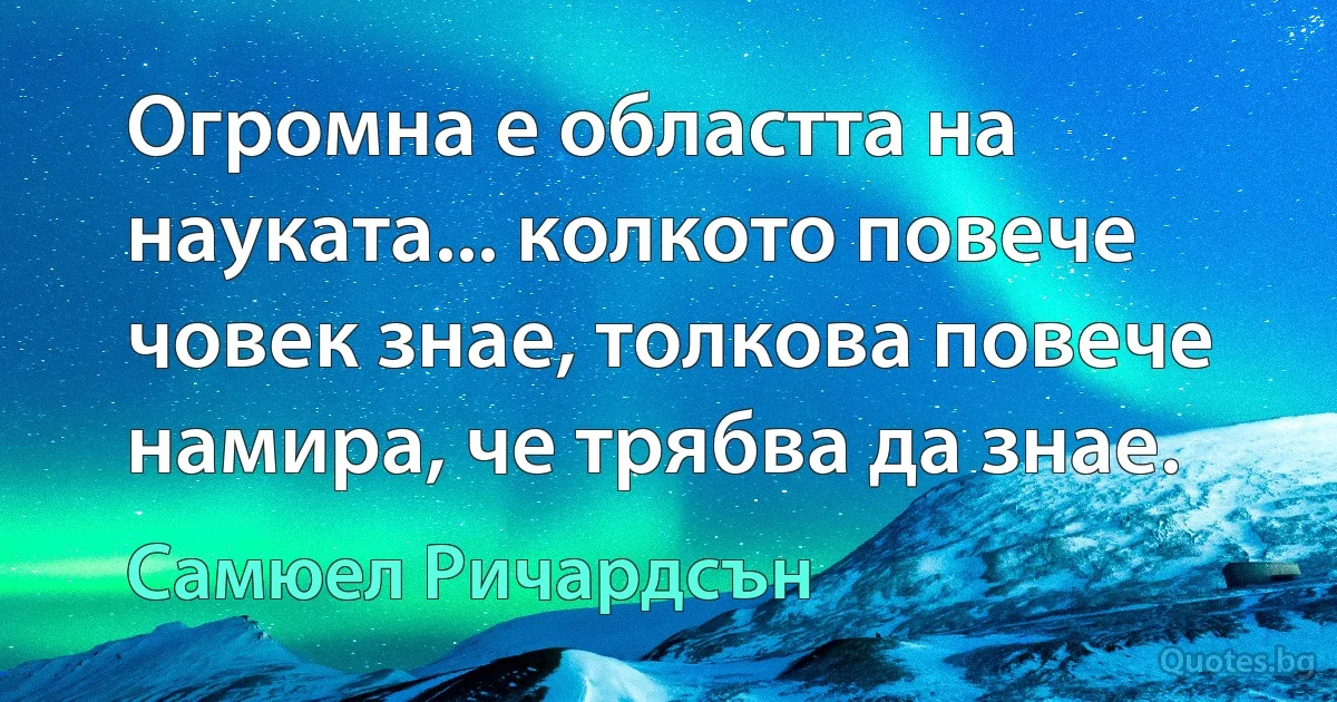 Огромна е областта на науката... колкото повече човек знае, толкова повече намира, че трябва да знае. (Самюел Ричардсън)