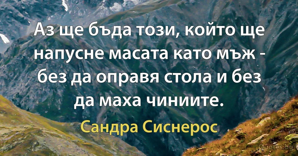 Аз ще бъда този, който ще напусне масата като мъж - без да оправя стола и без да маха чиниите. (Сандра Сиснерос)