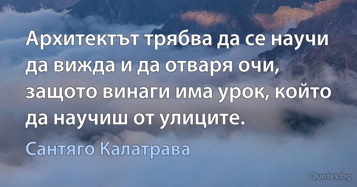 Архитектът трябва да се научи да вижда и да отваря очи, защото винаги има урок, който да научиш от улиците. (Сантяго Калатрава)