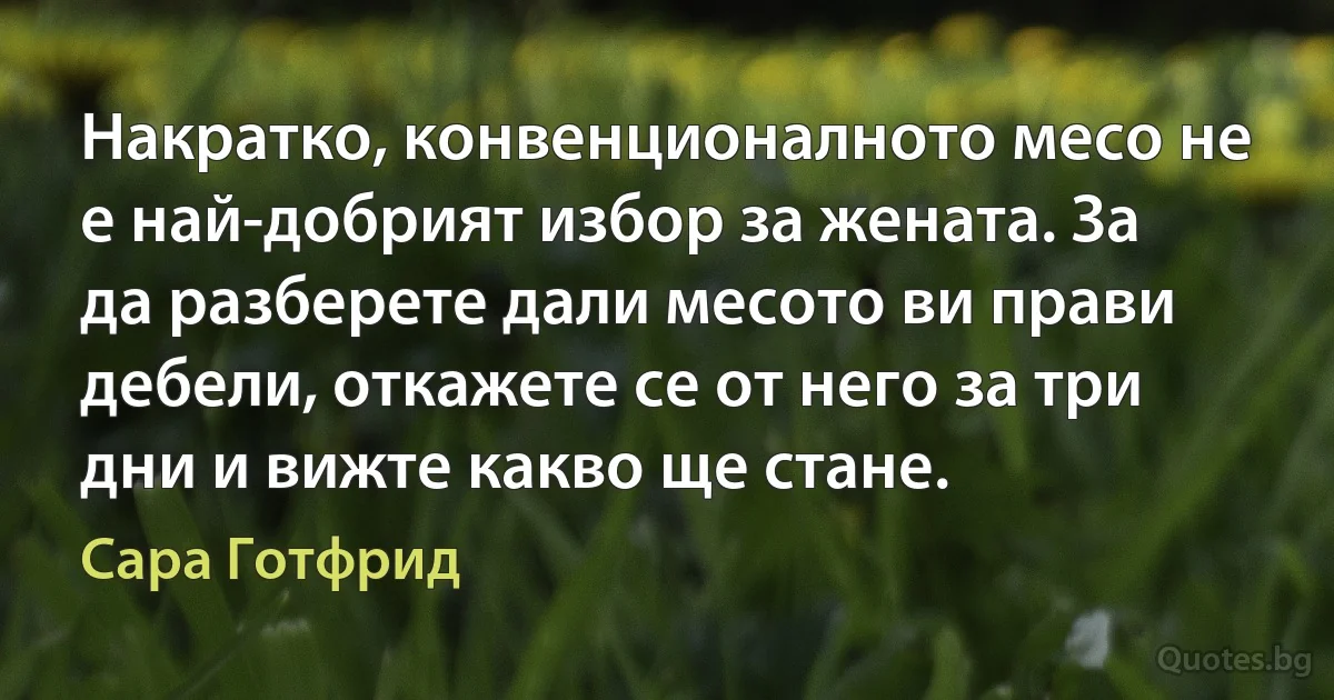 Накратко, конвенционалното месо не е най-добрият избор за жената. За да разберете дали месото ви прави дебели, откажете се от него за три дни и вижте какво ще стане. (Сара Готфрид)