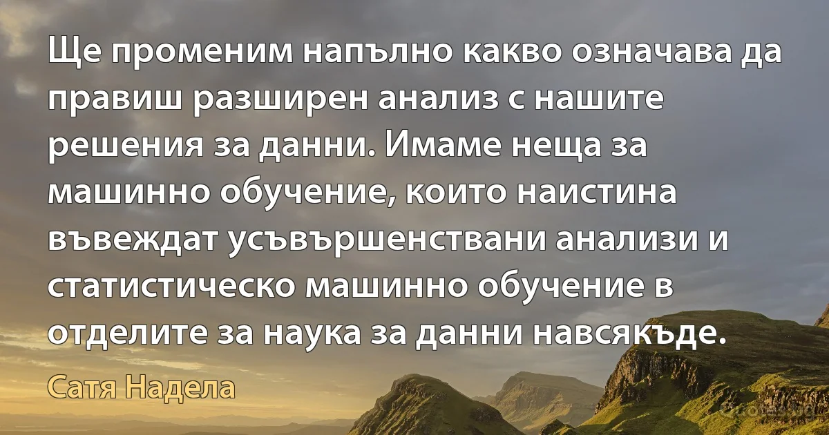 Ще променим напълно какво означава да правиш разширен анализ с нашите решения за данни. Имаме неща за машинно обучение, които наистина въвеждат усъвършенствани анализи и статистическо машинно обучение в отделите за наука за данни навсякъде. (Сатя Надела)