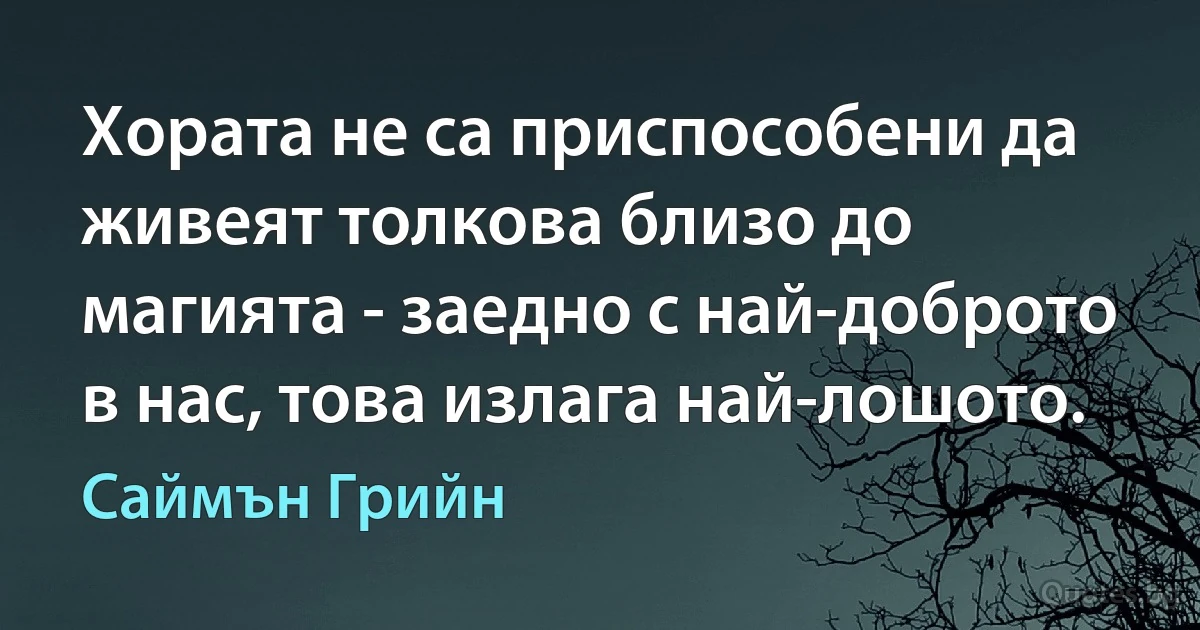 Хората не са приспособени да живеят толкова близо до магията - заедно с най-доброто в нас, това излага най-лошото. (Саймън Грийн)