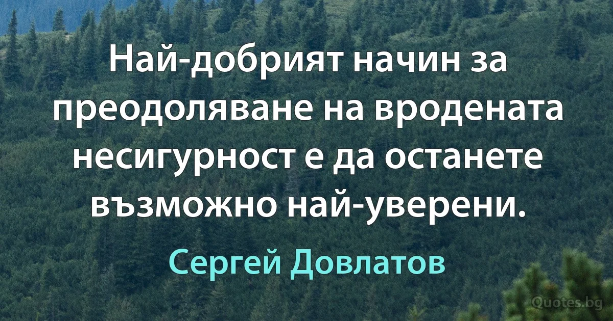 Най-добрият начин за преодоляване на вродената несигурност е да останете възможно най-уверени. (Сергей Довлатов)