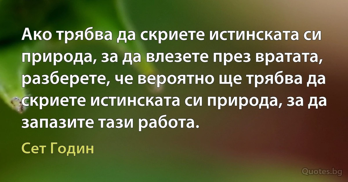 Ако трябва да скриете истинската си природа, за да влезете през вратата, разберете, че вероятно ще трябва да скриете истинската си природа, за да запазите тази работа. (Сет Годин)