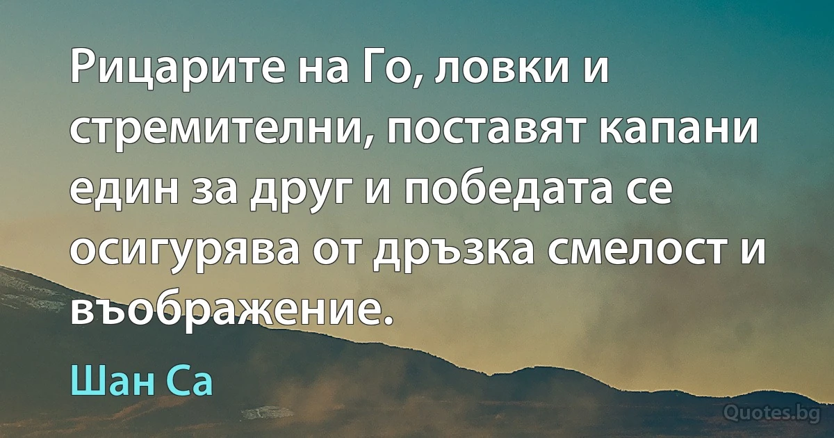 Рицарите на Го, ловки и стремителни, поставят капани един за друг и победата се осигурява от дръзка смелост и въображение. (Шан Са)