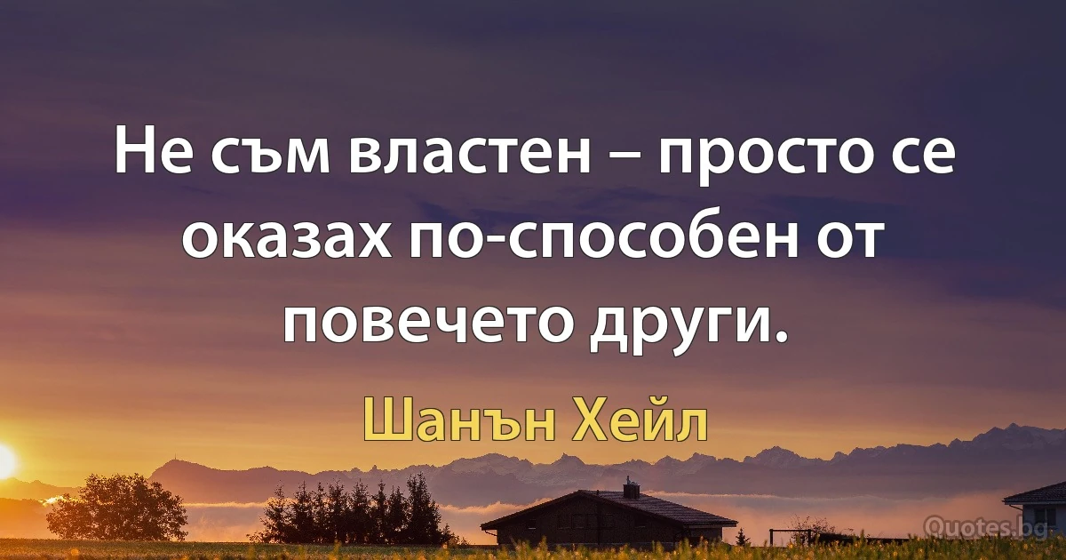 Не съм властен – просто се оказах по-способен от повечето други. (Шанън Хейл)