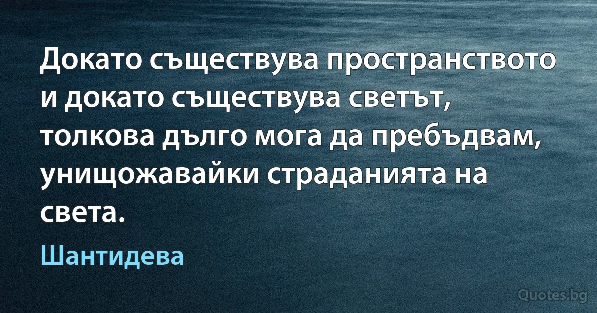 Докато съществува пространството и докато съществува светът, толкова дълго мога да пребъдвам, унищожавайки страданията на света. (Шантидева)