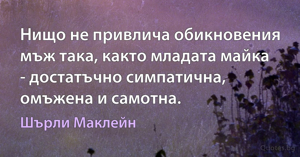 Нищо не привлича обикновения мъж така, както младата майка - достатъчно симпатична, омъжена и самотна. (Шърли Маклейн)