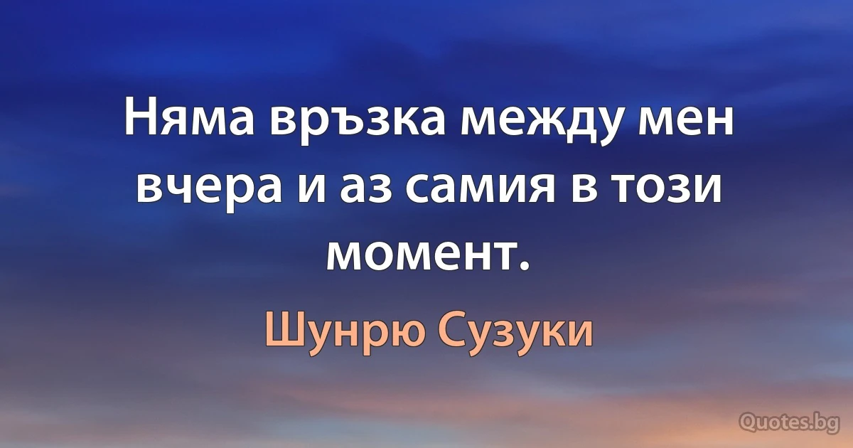 Няма връзка между мен вчера и аз самия в този момент. (Шунрю Сузуки)