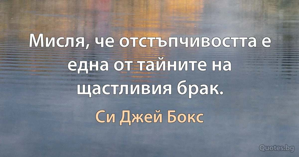 Мисля, че отстъпчивостта е една от тайните на щастливия брак. (Си Джей Бокс)