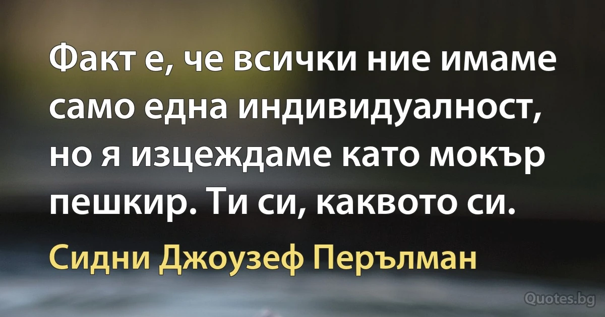 Факт е, че всички ние имаме само една индивидуалност, но я изцеждаме като мокър пешкир. Ти си, каквото си. (Сидни Джоузеф Перълман)