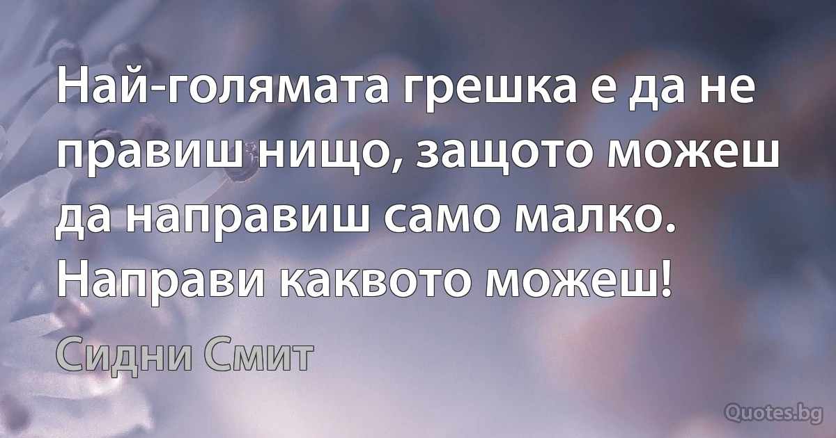 Най-голямата грешка е да не правиш нищо, защото можеш да направиш само малко. Направи каквото можеш! (Сидни Смит)