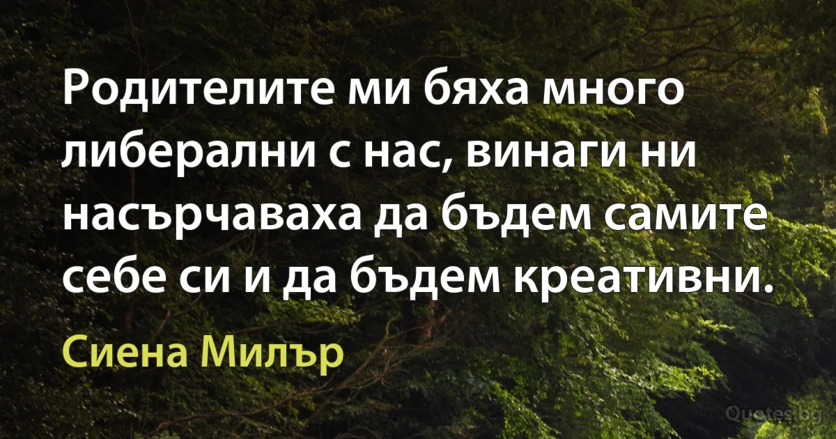 Родителите ми бяха много либерални с нас, винаги ни насърчаваха да бъдем самите себе си и да бъдем креативни. (Сиена Милър)