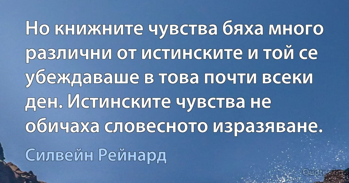 Но книжните чувства бяха много различни от истинските и той се убеждаваше в това почти всеки ден. Истинските чувства не обичаха словесното изразяване. (Силвейн Рейнард)