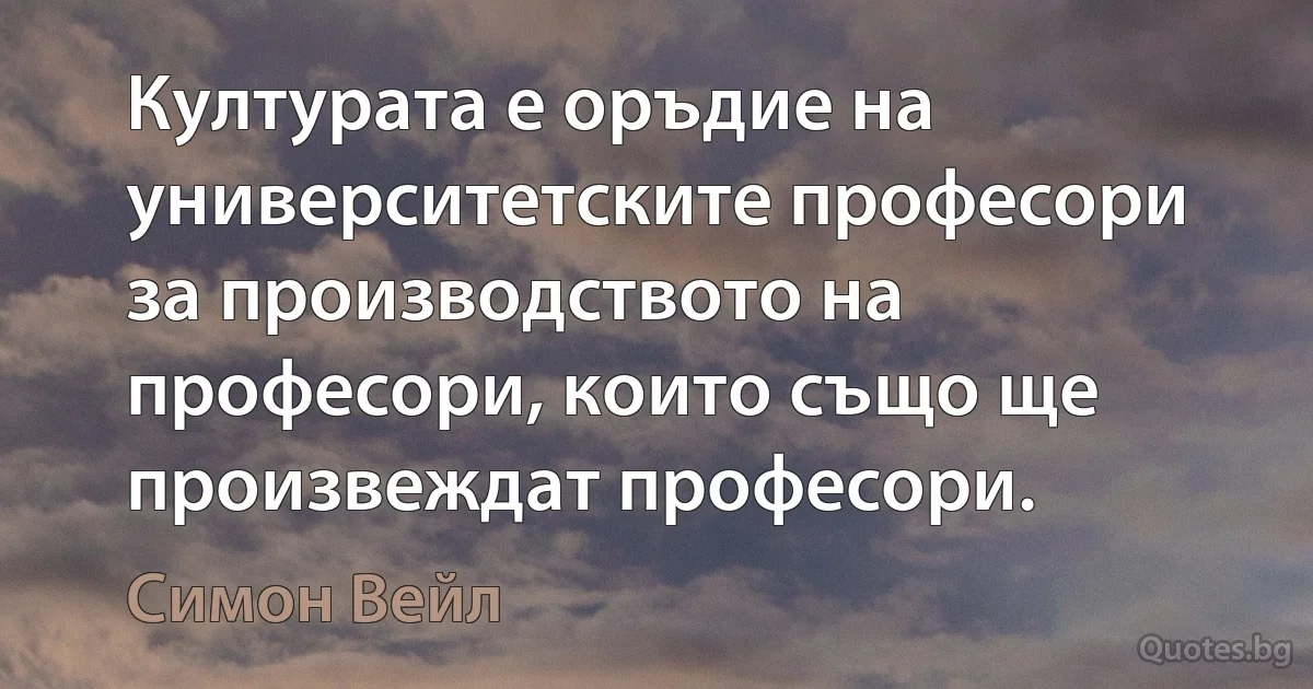 Културата е оръдие на университетските професори за производството на професори, които също ще произвеждат професори. (Симон Вейл)