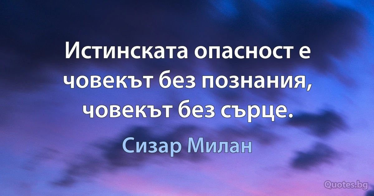 Истинската опасност е човекът без познания, човекът без сърце. (Сизар Милан)