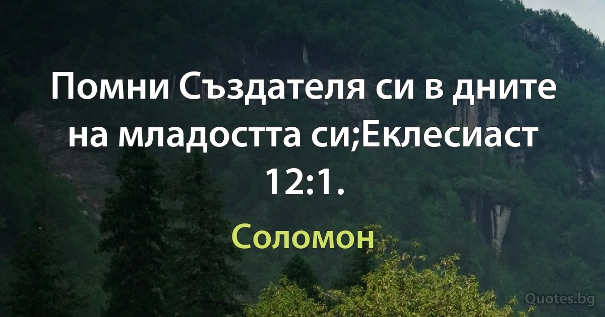 Помни Създателя си в дните на младостта си;Еклесиаст 12:1. (Соломон)