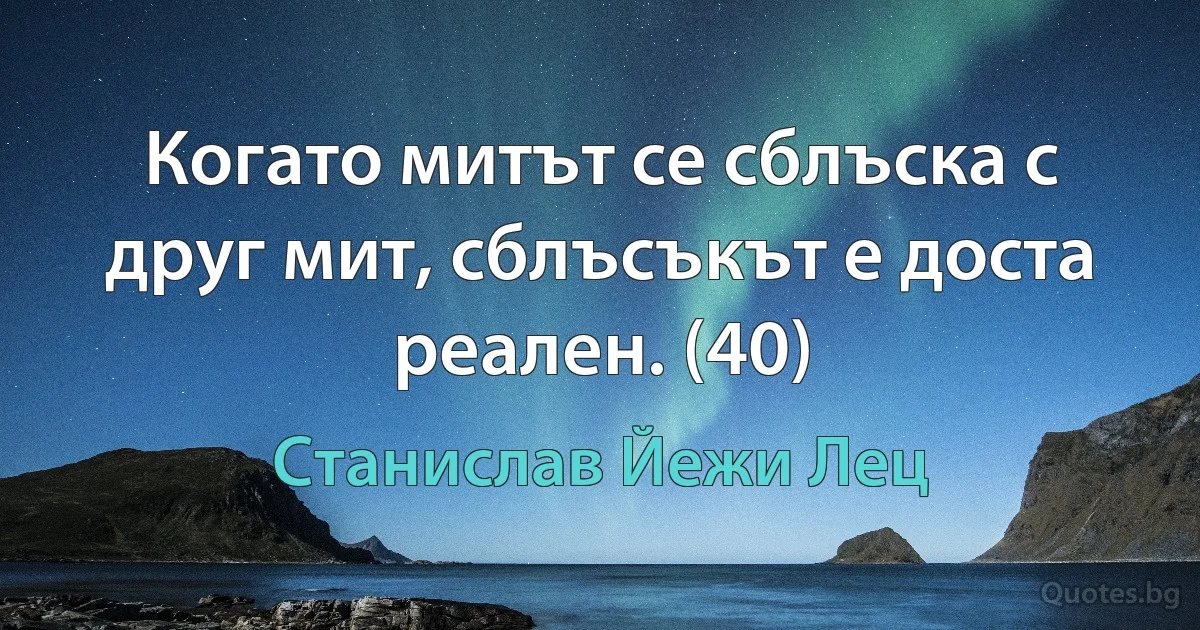 Когато митът се сблъска с друг мит, сблъсъкът е доста реален. (40) (Станислав Йежи Лец)