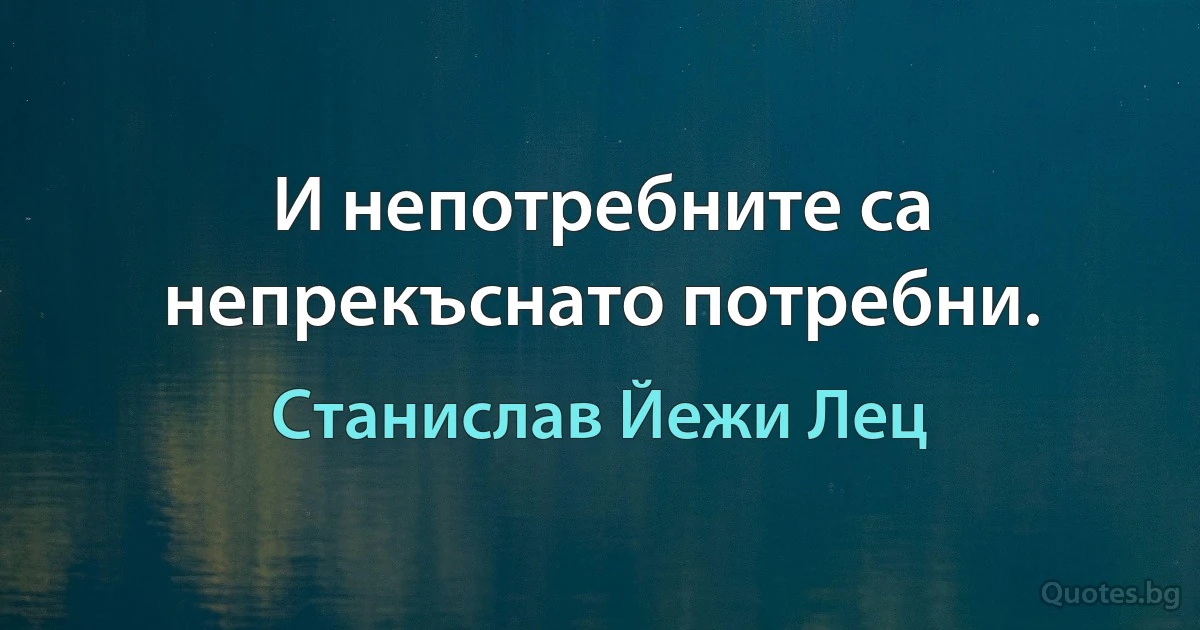 И непотребните са непрекъснато потребни. (Станислав Йежи Лец)